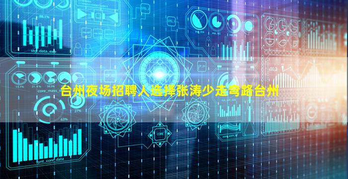 台州夜场招聘人选择张涛少走弯路台州