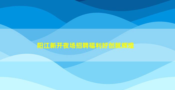 阳江新开夜场招聘福利好创就辉煌